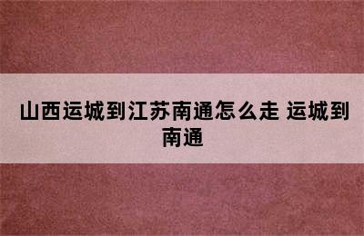 山西运城到江苏南通怎么走 运城到南通